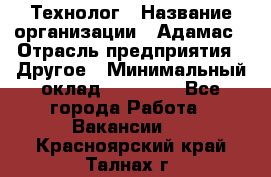 Технолог › Название организации ­ Адамас › Отрасль предприятия ­ Другое › Минимальный оклад ­ 90 000 - Все города Работа » Вакансии   . Красноярский край,Талнах г.